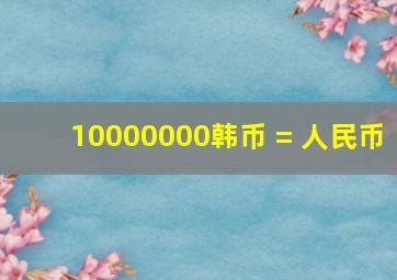 10000000韩币 = 人民币